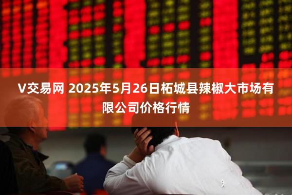V交易网 2025年5月26日柘城县辣椒大市场有限公司价格行情