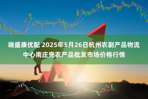 端盛康优配 2025年5月26日杭州农副产品物流中心南庄兜农产品批发市场价格行情