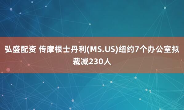 弘盛配资 传摩根士丹利(MS.US)纽约7个办公室拟裁减230人