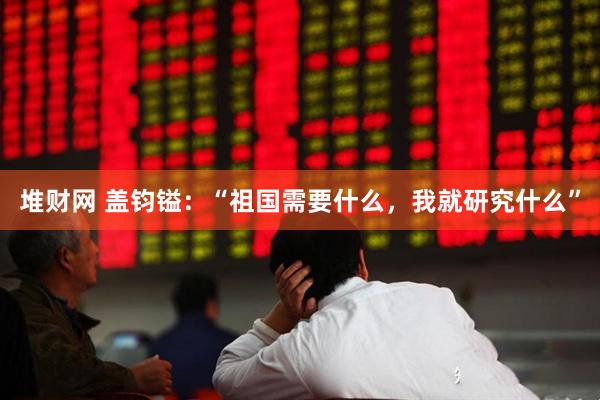 堆财网 盖钧镒：“祖国需要什么，我就研究什么”