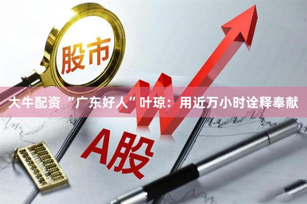 大牛配资 “广东好人”叶琼：用近万小时诠释奉献