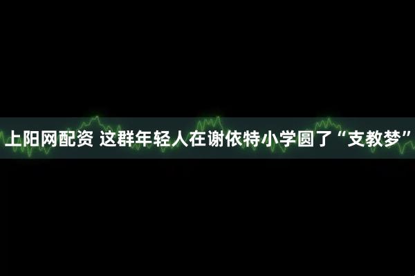 上阳网配资 这群年轻人在谢依特小学圆了“支教梦”
