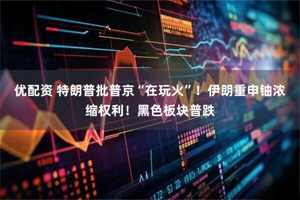 优配资 特朗普批普京“在玩火”！伊朗重申铀浓缩权利！黑色板块普跌