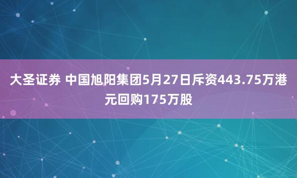 大圣证券 中国旭阳集团5月27日斥资443.75万港元回购175万股