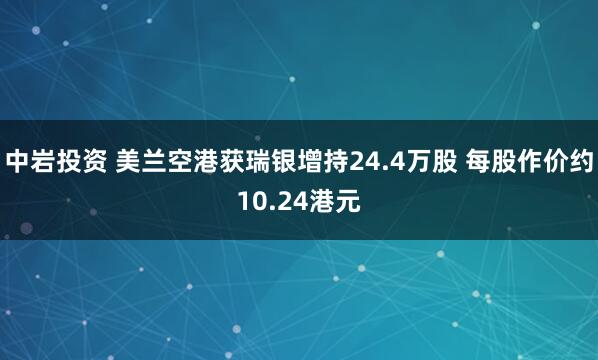 中岩投资 美兰空港获瑞银增持24.4万股 每股作价约10.24港元