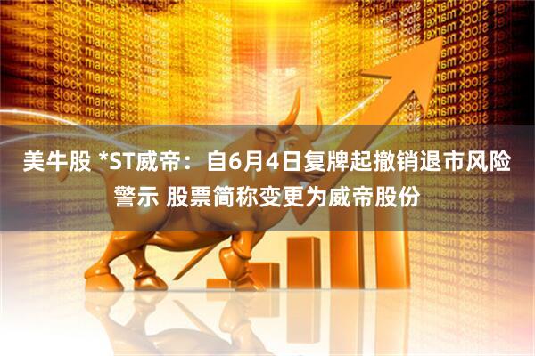 美牛股 *ST威帝：自6月4日复牌起撤销退市风险警示 股票简称变更为威帝股份