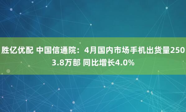 胜亿优配 中国信通院：4月国内市场手机出货量2503.8万部 同比增长4.0%