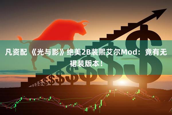 凡资配 《光与影》绝美2B装熙艾尔Mod：竟有无裙装版本！