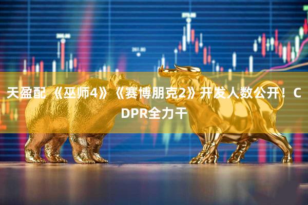 天盈配 《巫师4》《赛博朋克2》开发人数公开！CDPR全力干