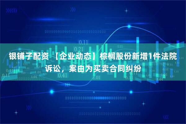 银铺子配资 【企业动态】棕榈股份新增1件法院诉讼，案由为买卖合同纠纷
