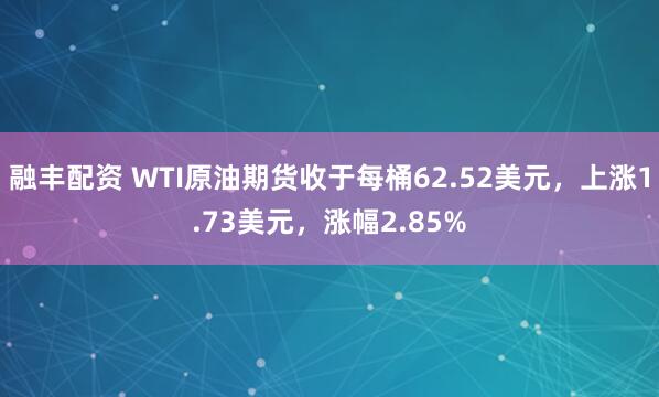 融丰配资 WTI原油期货收于每桶62.52美元，上涨1.73美元，涨幅2.85%