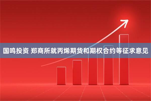 国鸣投资 郑商所就丙烯期货和期权合约等征求意见