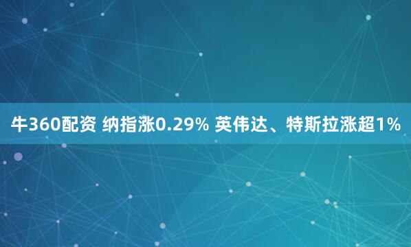 牛360配资 纳指涨0.29% 英伟达、特斯拉涨超1%