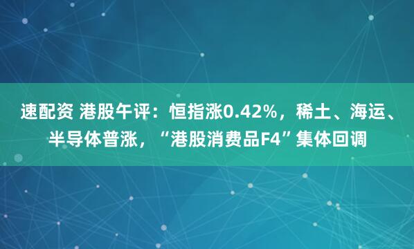 速配资 港股午评：恒指涨0.42%，稀土、海运、半导体普涨，“港股消费品F4”集体回调
