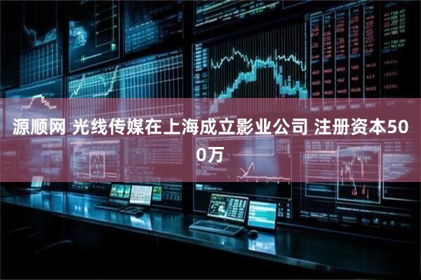 源顺网 光线传媒在上海成立影业公司 注册资本500万