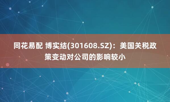 同花易配 博实结(301608.SZ)：美国关税政策变动对公司的影响较小