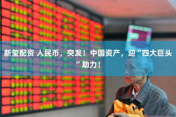 新玺配资 人民币，突发！中国资产，迎“四大巨头”助力！