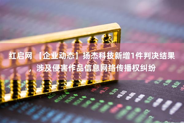 红启网 【企业动态】扬杰科技新增1件判决结果，涉及侵害作品信息网络传播权纠纷