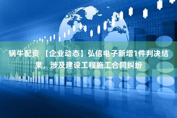 锅牛配资 【企业动态】弘信电子新增1件判决结果，涉及建设工程施工合同纠纷