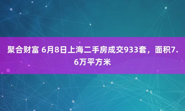 聚合财富 6月8日上海二手房成交933套，面积7.6万平方米