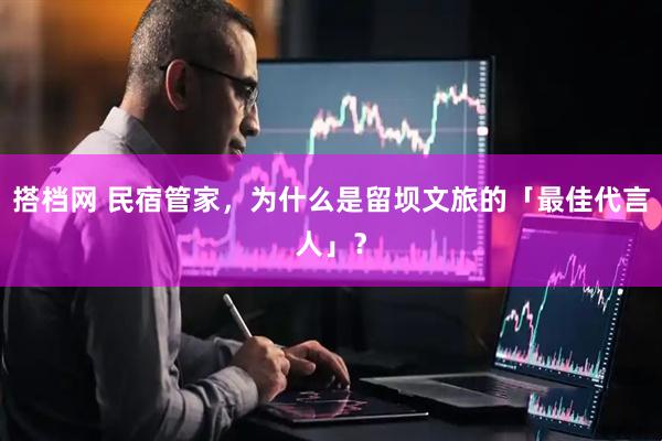 搭档网 民宿管家，为什么是留坝文旅的「最佳代言人」？
