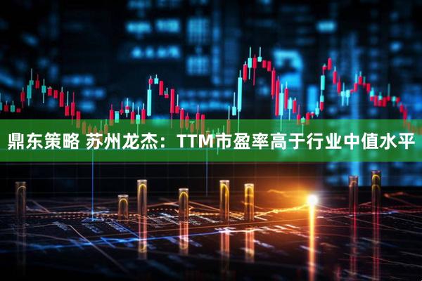 鼎东策略 苏州龙杰：TTM市盈率高于行业中值水平