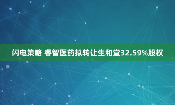 闪电策略 睿智医药拟转让生和堂32.59%股权