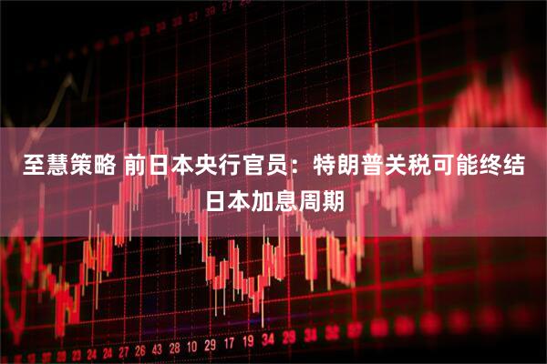 至慧策略 前日本央行官员：特朗普关税可能终结日本加息周期