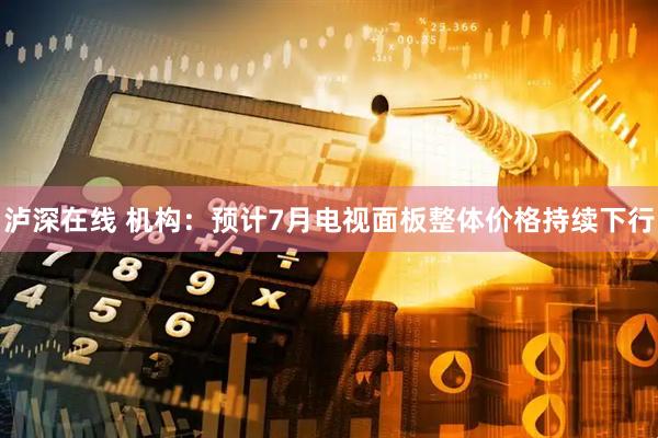 泸深在线 机构：预计7月电视面板整体价格持续下行