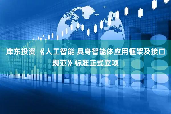 库东投资 《人工智能 具身智能体应用框架及接口规范》标准正式立项