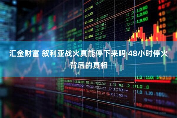 汇金财富 叙利亚战火真能停下来吗 48小时停火背后的真相