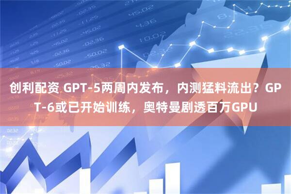 创利配资 GPT-5两周内发布，内测猛料流出？GPT-6或已开始训练，奥特曼剧透百万GPU