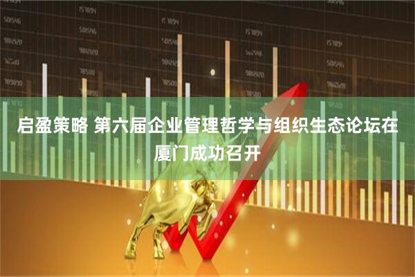启盈策略 第六届企业管理哲学与组织生态论坛在厦门成功召开