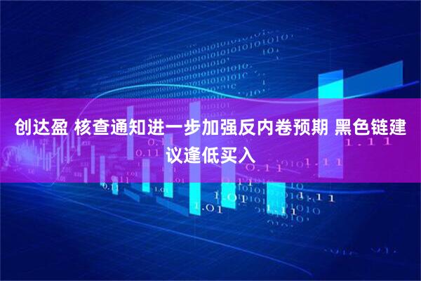 创达盈 核查通知进一步加强反内卷预期 黑色链建议逢低买入