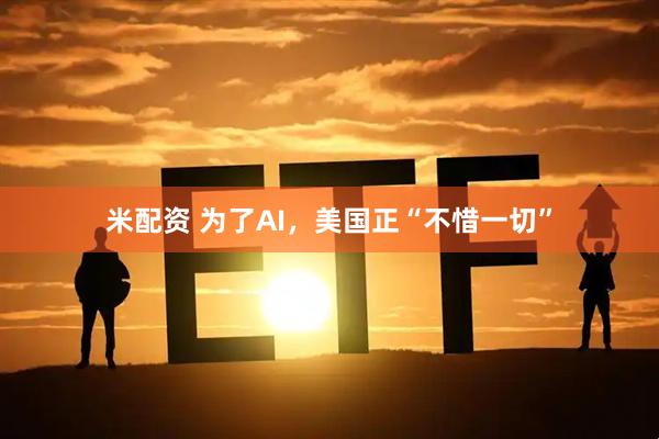 米配资 为了AI，美国正“不惜一切”