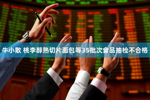 牛小散 桃李醇熟切片面包等35批次食品抽检不合格