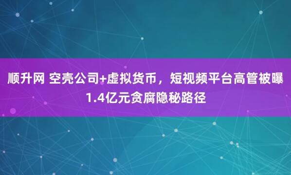 顺升网 空壳公司+虚拟货币，短视频平台高管被曝1.4亿元贪腐隐秘路径