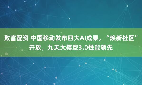 致富配资 中国移动发布四大AI成果，“焕新社区”开放，九天大模型3.0性能领先
