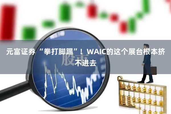 元富证券 “拳打脚踢”！WAIC的这个展台根本挤不进去
