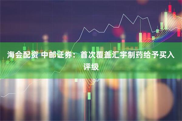 海会配资 中邮证券：首次覆盖汇宇制药给予买入评级