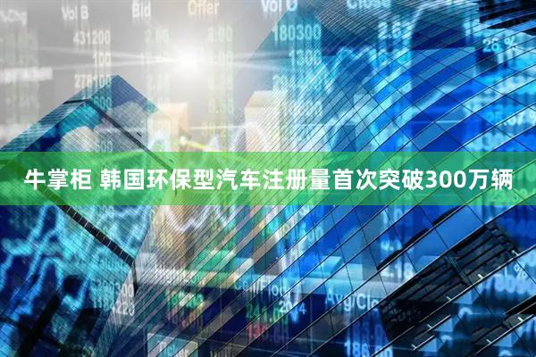 牛掌柜 韩国环保型汽车注册量首次突破300万辆