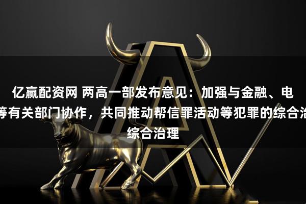 亿赢配资网 两高一部发布意见：加强与金融、电信等有关部门协作，共同推动帮信罪活动等犯罪的综合治理