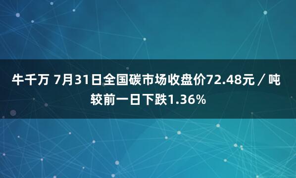 牛千万 7月31日全国碳市场收盘价72.48元／吨 较前一日下跌1.36%