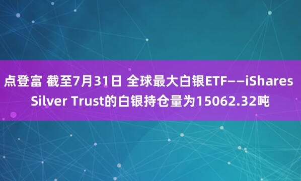 点登富 截至7月31日 全球最大白银ETF——iShares Silver Trust的白银持仓量为15062.32吨