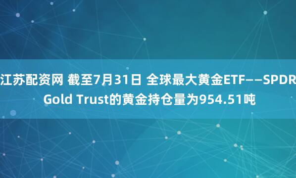 江苏配资网 截至7月31日 全球最大黄金ETF——SPDR Gold Trust的黄金持仓量为954.51吨