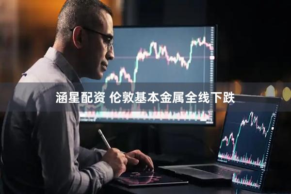 涵星配资 伦敦基本金属全线下跌