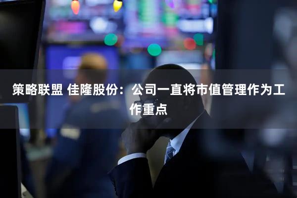 策略联盟 佳隆股份：公司一直将市值管理作为工作重点