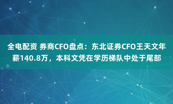 全电配资 券商CFO盘点：东北证券CFO王天文年薪140.8万，本科文凭在学历梯队中处于尾部