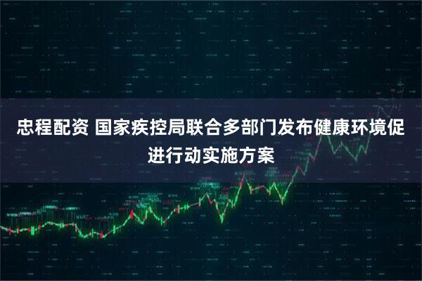 忠程配资 国家疾控局联合多部门发布健康环境促进行动实施方案
