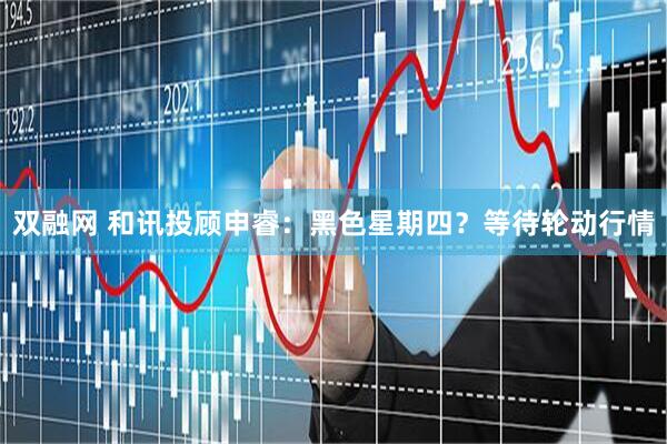 双融网 和讯投顾申睿：黑色星期四？等待轮动行情